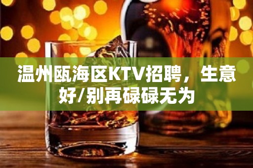 温州瓯海区KTV招聘，生意好/别再碌碌无为