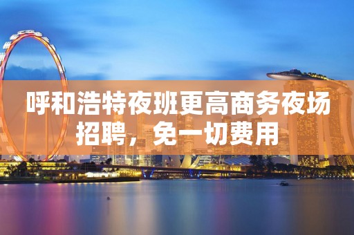 呼和浩特夜班更高商务夜场招聘，免一切费用