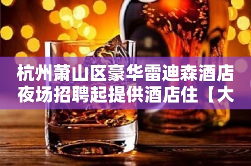 杭州萧山区豪华雷迪森酒店夜场招聘起提供酒店住【大气】