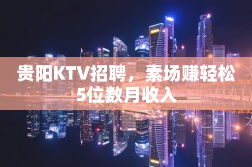 贵阳KTV招聘，素场赚轻松5位数月收入