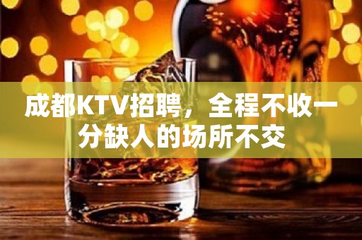 成都KTV招聘，全程不收一分缺人的场所不交