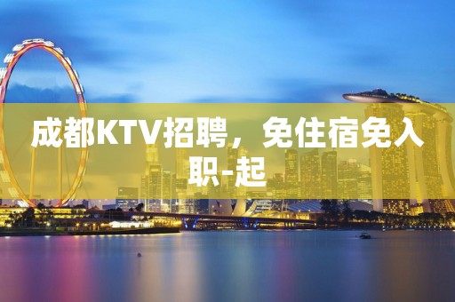 成都KTV招聘，免住宿免入职-起