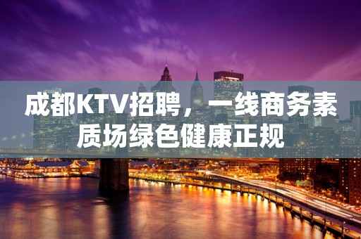 成都KTV招聘，一线商务素质场绿色健康正规