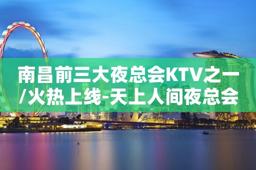 南昌前三大夜总会KTV之一/火热上线-天上人间夜总会KTV 南昌前三大夜总会KTV之一/火热上线-天上人间夜总会KTV