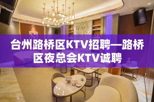 台州路桥区KTV招聘—路桥区夜总会KTV诚聘