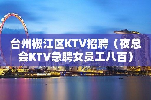 台州椒江区KTV招聘（夜总会KTV急聘女员工八百）