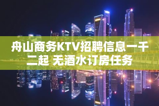 舟山商务KTV招聘信息一千二起 无酒水订房任务