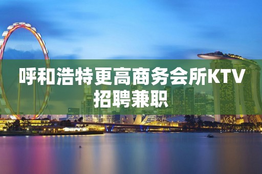 呼和浩特更高商务会所KTV招聘兼职