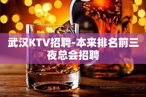 武汉KTV招聘-本来排名前三夜总会招聘