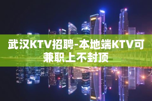 武汉KTV招聘-本地端KTV可兼职上不封顶