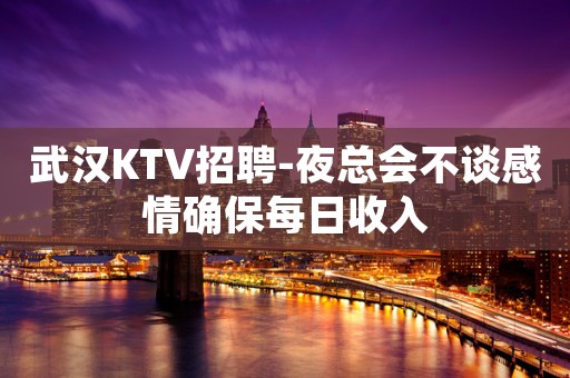 武汉KTV招聘-夜总会不谈感情确保每日收入