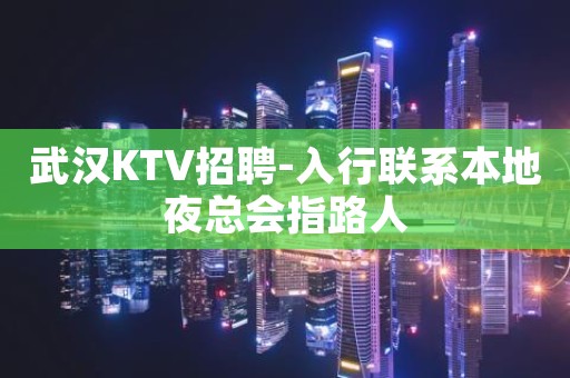 武汉KTV招聘-入行联系本地夜总会指路人