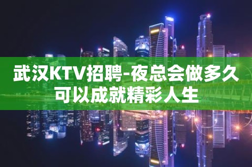 武汉KTV招聘-夜总会做多久可以成就精彩人生