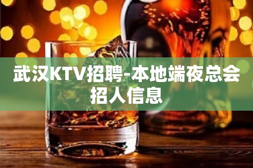 武汉KTV招聘-本地端夜总会招人信息