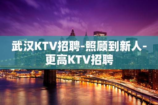 武汉KTV招聘-照顾到新人-更高KTV招聘