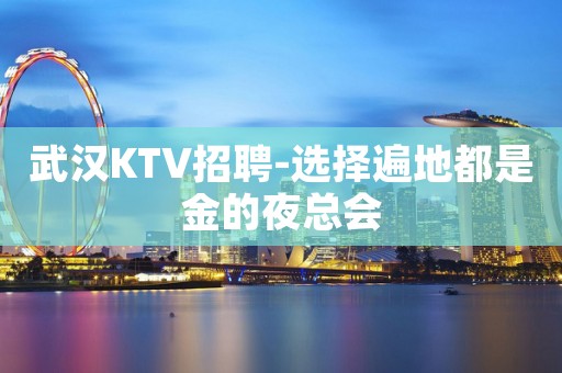武汉KTV招聘-选择遍地都是金的夜总会