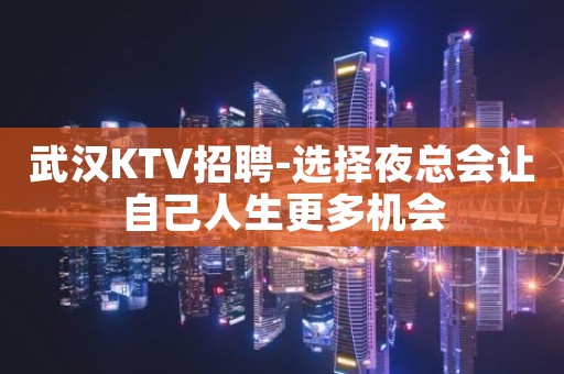 武汉KTV招聘-选择夜总会让自己人生更多机会