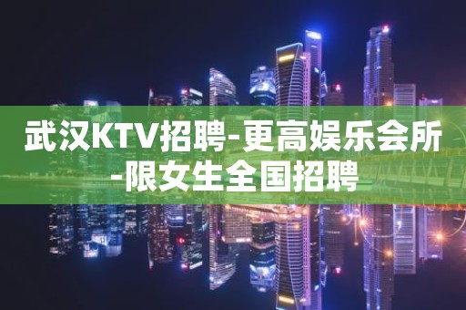 武汉KTV招聘-更高娱乐会所-限女生全国招聘