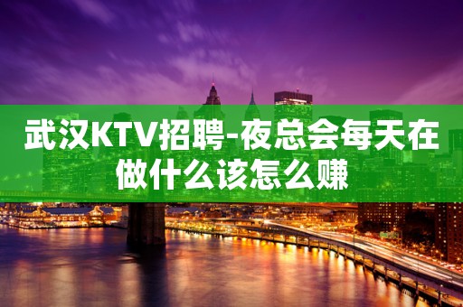 武汉KTV招聘-夜总会每天在做什么该怎么赚