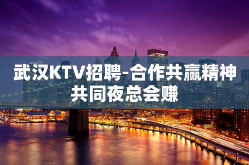 武汉KTV招聘-合作共赢精神共同夜总会赚