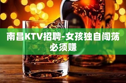 南昌KTV招聘-女孩独自闯荡必须赚