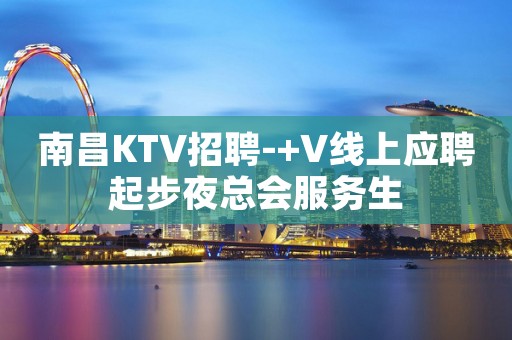 南昌KTV招聘-+V线上应聘起步夜总会服务生