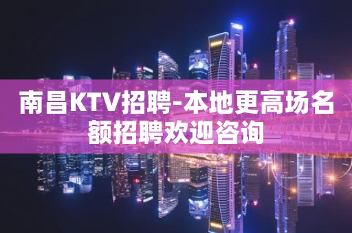 南昌KTV招聘-本地更高场名额招聘欢迎咨询