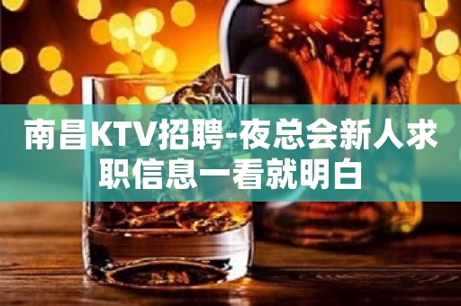 南昌KTV招聘-夜总会新人求职信息一看就明白