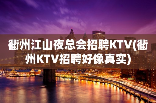 衢州江山夜总会招聘KTV(衢州KTV招聘好像真实)