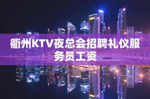 衢州KTV夜总会招聘礼仪服务员工资