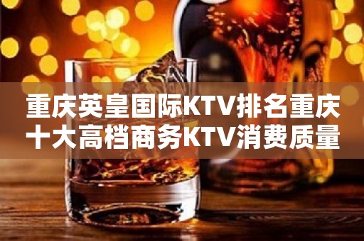 重庆英皇国际KTV排名重庆十大高档商务KTV消费质量如何？