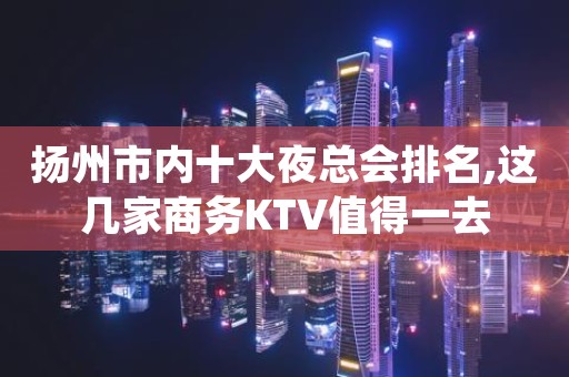 扬州市内十大夜总会排名,这几家商务KTV值得一去