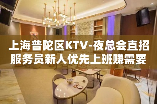上海普陀区KTV-夜总会直招服务员新人优先上班赚需要战略