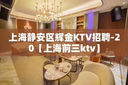上海静安区辉金KTV招聘-20【上海前三ktv】
