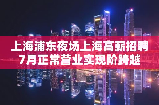 上海浦东夜场上海高薪招聘7月正常营业实现阶跨越