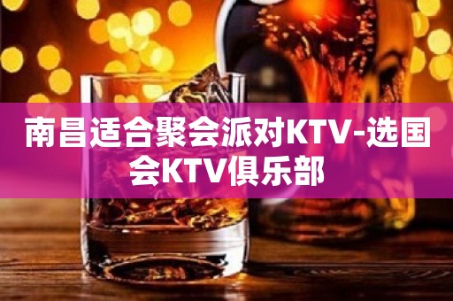 南昌适合聚会派对KTV-选国会KTV俱乐部 南昌适合聚会派对KTV-选国会KTV俱乐部