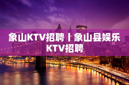 象山KTV招聘丨象山县娱乐KTV招聘