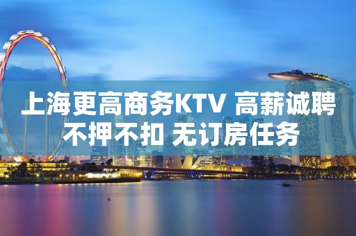 上海更高商务KTV 高薪诚聘 不押不扣 无订房任务