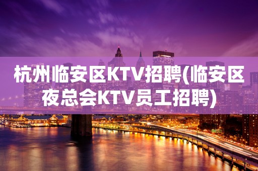 杭州临安区KTV招聘(临安区夜总会KTV员工招聘)