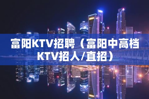 富阳KTV招聘（富阳中高档KTV招人/直招）
