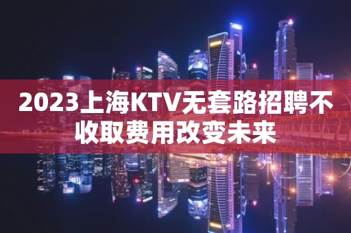 2023上海KTV无套路招聘不收取费用改变未来