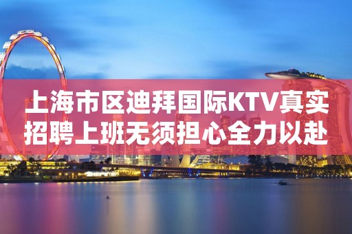 上海市区迪拜国际KTV真实招聘上班无须担心全力以赴迎接未来