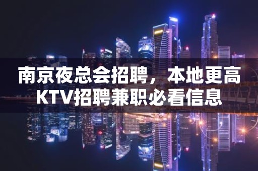 南京夜总会招聘，本地更高KTV招聘兼职必看信息