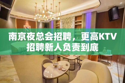 南京夜总会招聘，更高KTV招聘新人负责到底