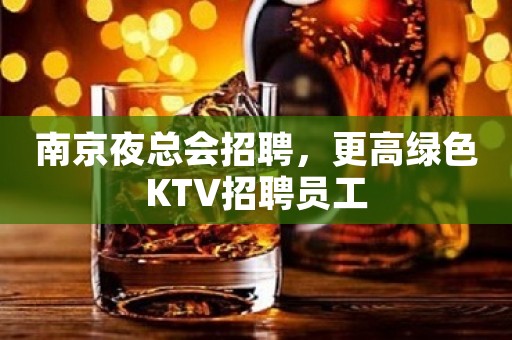 南京夜总会招聘，更高绿色KTV招聘员工