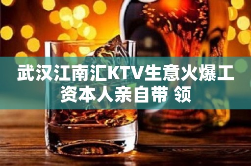 武汉江南汇KTV生意火爆工资本人亲自带 领