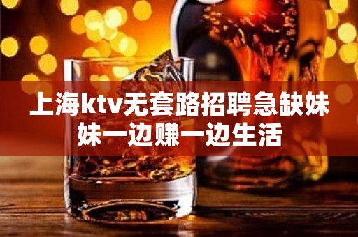 上海ktv无套路招聘急缺妹妹一边赚一边生活