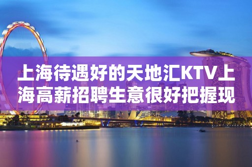 上海待遇好的天地汇KTV上海高薪招聘生意很好把握现在创造未来