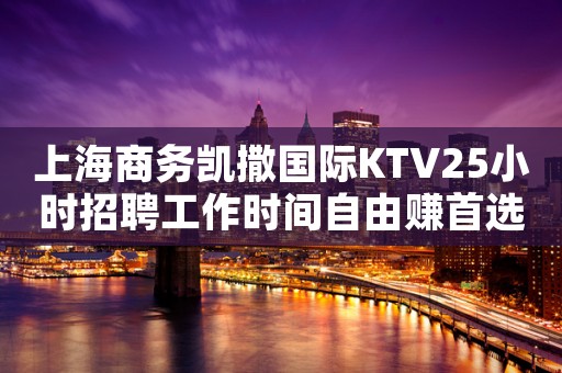 上海商务凯撒国际KTV25小时招聘工作时间自由赚首选场所