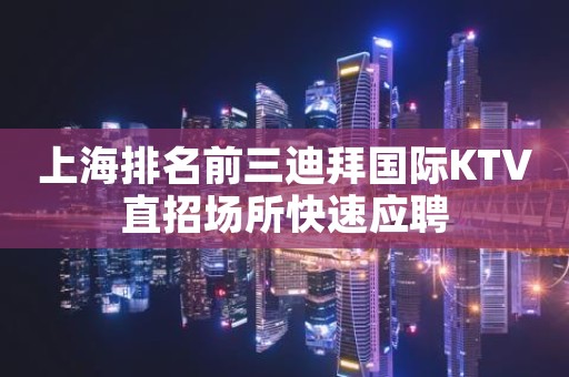 上海排名前三迪拜国际KTV直招场所快速应聘